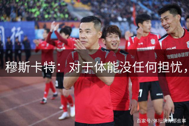 穆斯卡特：对于体能没任何担忧，德比战不会指望11人轻松踢下来